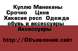  Куплю Манекены Срочно  › Цена ­ 1 500 - Хакасия респ. Одежда, обувь и аксессуары » Аксессуары   